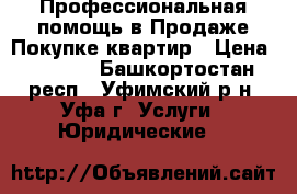 Профессиональная помощь в Продаже/Покупке квартир › Цена ­ 5 000 - Башкортостан респ., Уфимский р-н, Уфа г. Услуги » Юридические   